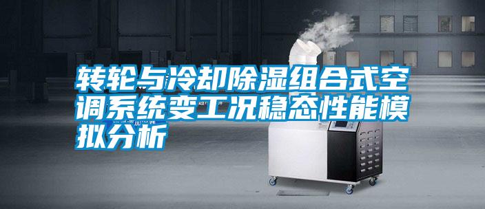 轉輪與冷卻除濕組合式空調系統(tǒng)變工況穩(wěn)態(tài)性能模擬分析