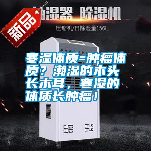 寒濕體質(zhì)=腫瘤體質(zhì)？潮濕的木頭長(zhǎng)木耳，寒濕的體質(zhì)長(zhǎng)腫瘤！