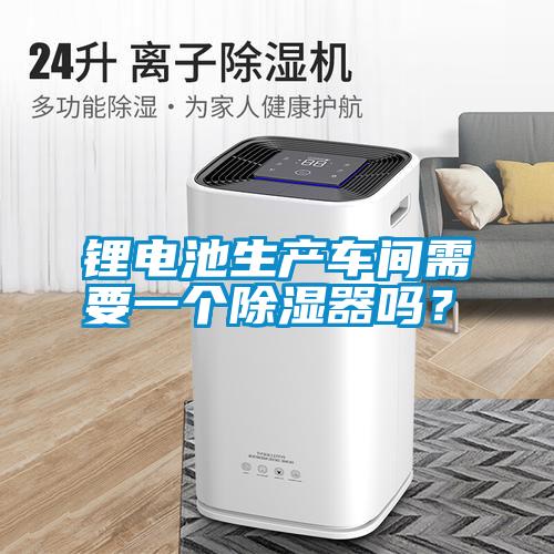 鋰電池生產(chǎn)車間需要一個除濕器嗎？