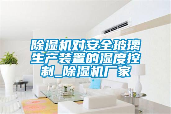除濕機(jī)對安全玻璃生產(chǎn)裝置的濕度控制_除濕機(jī)廠家