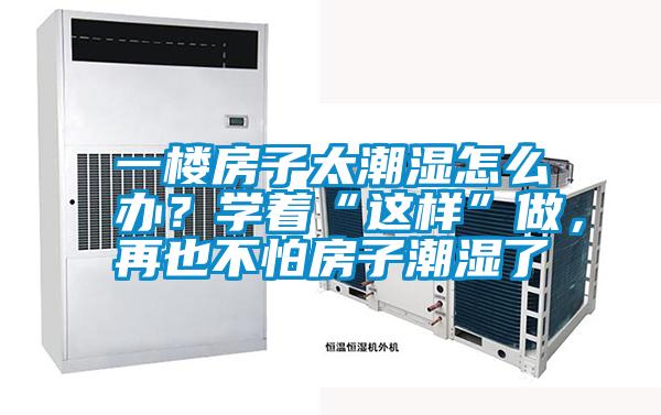 一樓房子太潮濕怎么辦？學(xué)著“這樣”做，再也不怕房子潮濕了