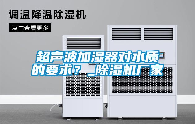 超聲波加濕器對水質(zhì)的要求？_除濕機廠家