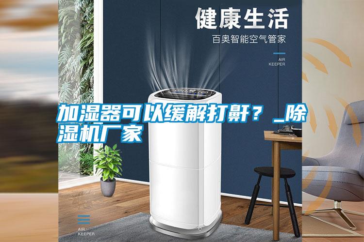 加濕器可以緩解打鼾？_除濕機(jī)廠家
