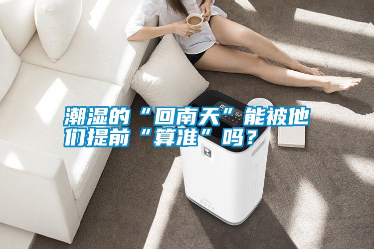 潮濕的“回南天”能被他們提前“算準(zhǔn)”嗎？