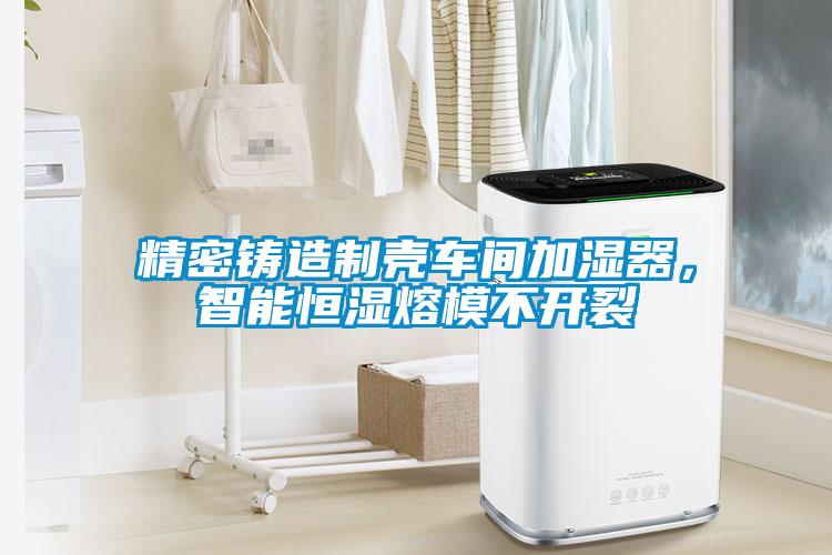 精密鑄造制殼車間加濕器，智能恒濕熔模不開裂