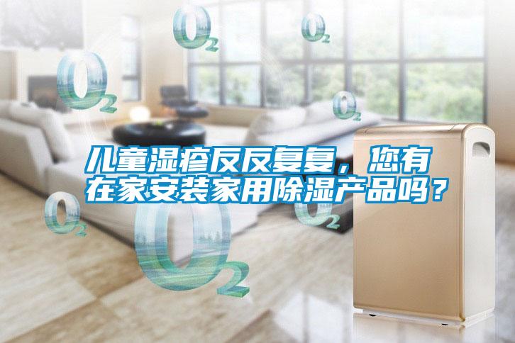 兒童濕疹反反復(fù)復(fù)，您有在家安裝家用除濕產(chǎn)品嗎？