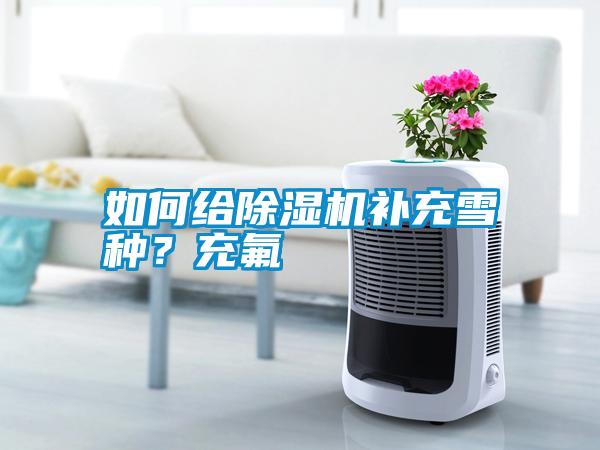 如何給除濕機(jī)補(bǔ)充雪種？充氟