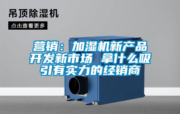 營銷：加濕機(jī)新產(chǎn)品開發(fā)新市場 拿什么吸引有實(shí)力的經(jīng)銷商