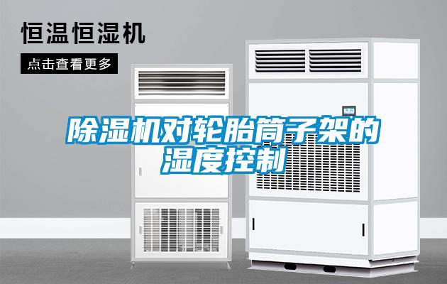除濕機(jī)對(duì)輪胎筒子架的濕度控制