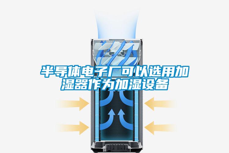 半導體電子廠可以選用加濕器作為加濕設(shè)備