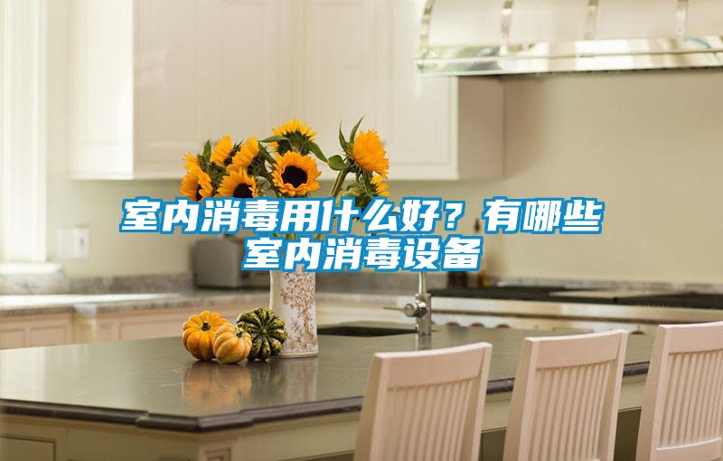 室內(nèi)消毒用什么好？有哪些室內(nèi)消毒設(shè)備