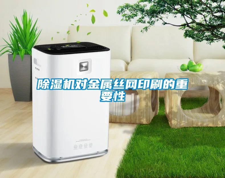 除濕機(jī)對金屬絲網(wǎng)印刷的重要性