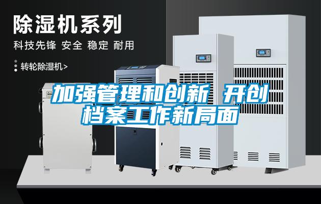 加強(qiáng)管理和創(chuàng)新 開創(chuàng)檔案工作新局面