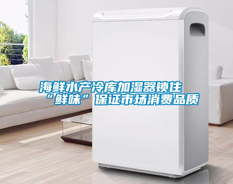 海鮮水產(chǎn)冷庫(kù)加濕器鎖住“鮮味”保證市場(chǎng)消費(fèi)品質(zhì)