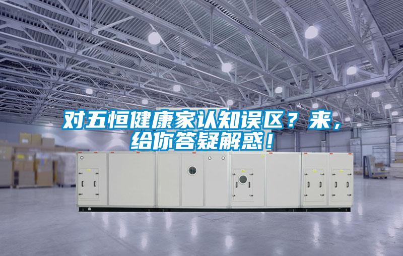 對(duì)五恒健康家認(rèn)知誤區(qū)？來(lái)，給你答疑解惑！