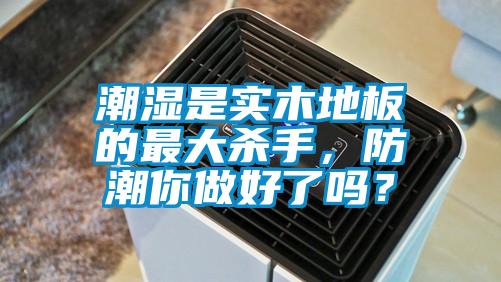 潮濕是實木地板的最大殺手，防潮你做好了嗎？