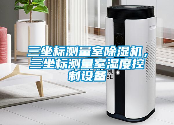 三坐標測量室除濕機，三坐標測量室濕度控制設備