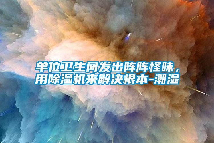 單位衛(wèi)生間發(fā)出陣陣怪味，用除濕機(jī)來解決根本-潮濕
