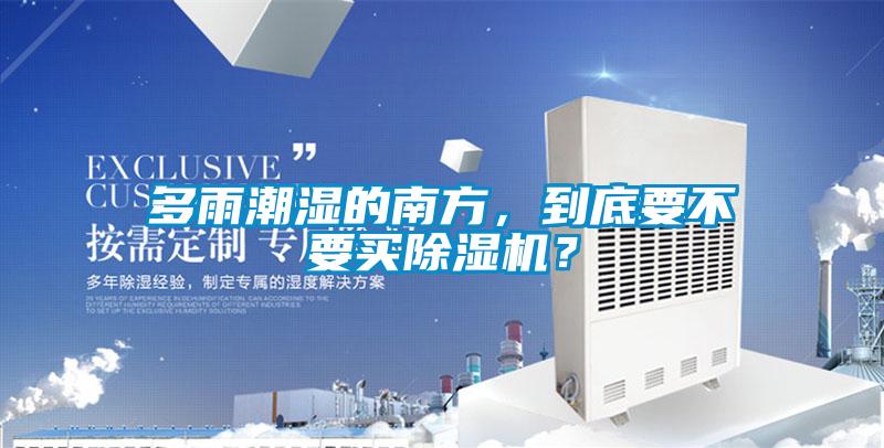 多雨潮濕的南方，到底要不要買除濕機？