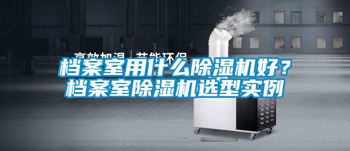 檔案室用什么除濕機(jī)好？檔案室除濕機(jī)選型實(shí)例