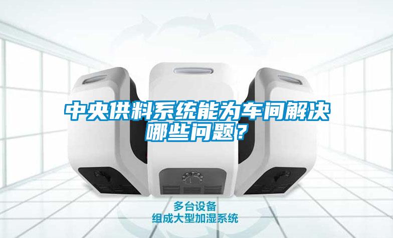 中央供料系統(tǒng)能為車間解決哪些問題？