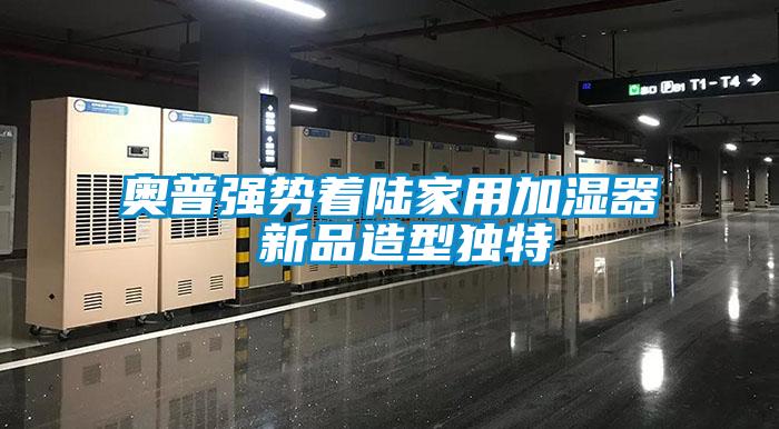 奧普強(qiáng)勢著陸家用加濕器 新品造型獨(dú)特