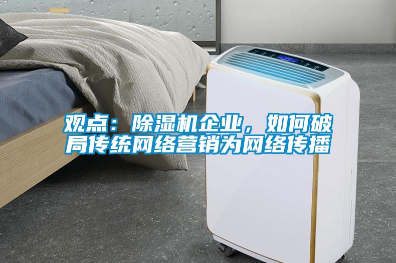 觀點(diǎn)：除濕機(jī)企業(yè)，如何破局傳統(tǒng)網(wǎng)絡(luò)營銷為網(wǎng)絡(luò)傳播