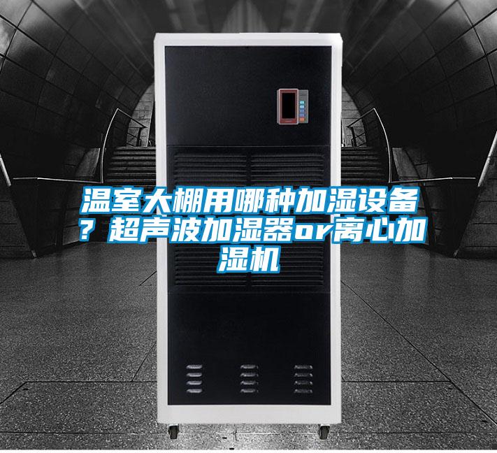 溫室大棚用哪種加濕設(shè)備？超聲波加濕器or離心加濕機(jī)