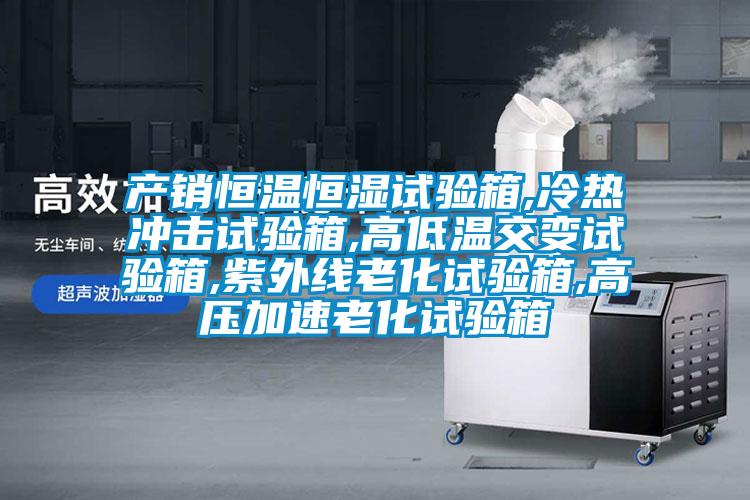 產(chǎn)銷恒溫恒濕試驗(yàn)箱,冷熱沖擊試驗(yàn)箱,高低溫交變?cè)囼?yàn)箱,紫外線老化試驗(yàn)箱,高壓加速老化試驗(yàn)箱