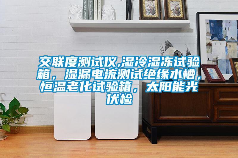 交聯(lián)度測試儀,濕冷濕凍試驗(yàn)箱，濕漏電流測試絕緣水槽，恒溫老化試驗(yàn)箱，太陽能光伏檢