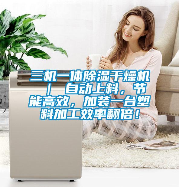 三機(jī)一體除濕干燥機(jī) ｜ 自動(dòng)上料，節(jié)能高效，加裝一臺(tái)塑料加工效率翻倍！
