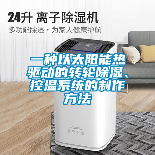 一種以太陽能熱驅(qū)動的轉(zhuǎn)輪除濕、控溫系統(tǒng)的制作方法