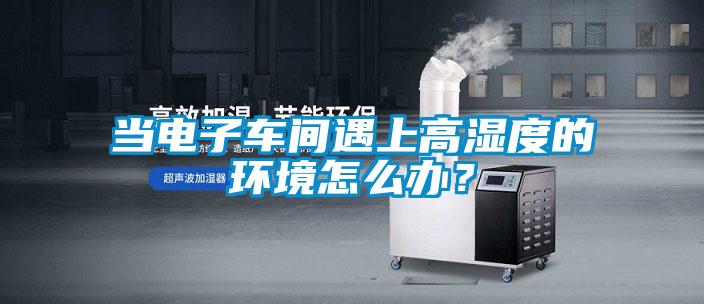 當(dāng)電子車(chē)間遇上高濕度的環(huán)境怎么辦？
