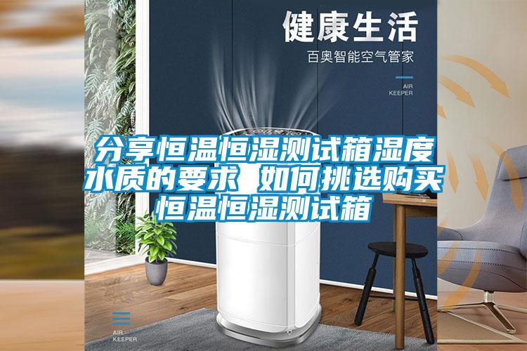 分享恒溫恒濕測(cè)試箱濕度水質(zhì)的要求 如何挑選購(gòu)買恒溫恒濕測(cè)試箱