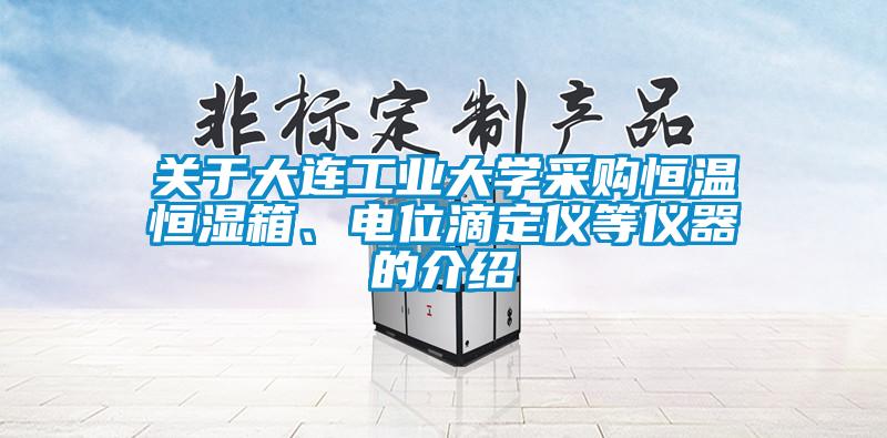 關于大連工業(yè)大學采購恒溫恒濕箱、電位滴定儀等儀器的介紹
