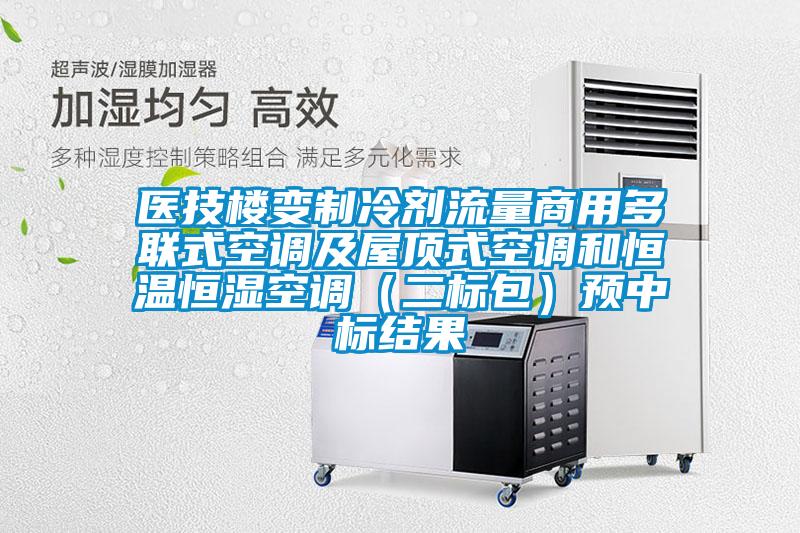 醫(yī)技樓變制冷劑流量商用多聯(lián)式空調(diào)及屋頂式空調(diào)和恒溫恒濕空調(diào)（二標包）預(yù)中標結(jié)果