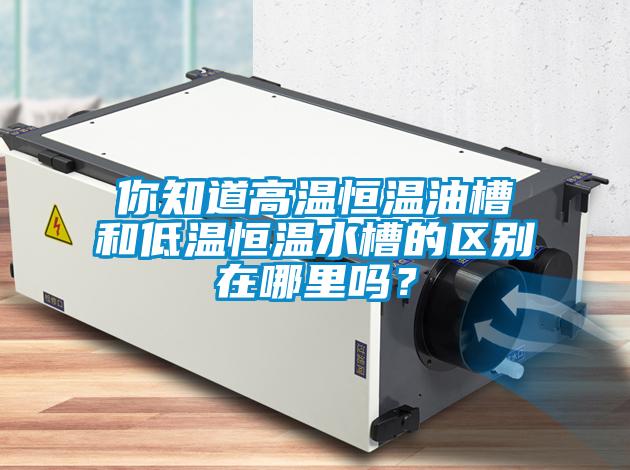 你知道高溫恒溫油槽和低溫恒溫水槽的區(qū)別在哪里嗎？