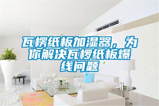瓦楞紙板加濕器，為你解決瓦欏紙板爆線問題