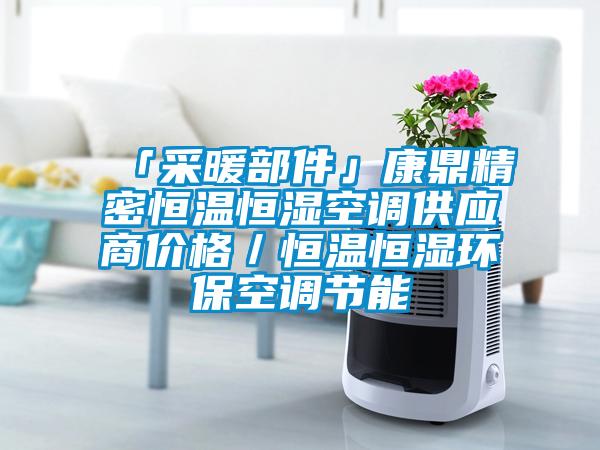 「采暖部件」康鼎精密恒溫恒濕空調(diào)供應(yīng)商價(jià)格／恒溫恒濕環(huán)?？照{(diào)節(jié)能