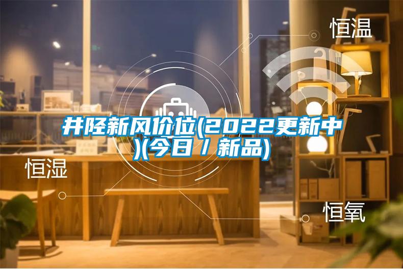 井陘新風(fēng)價(jià)位(2022更新中)(今日／新品)