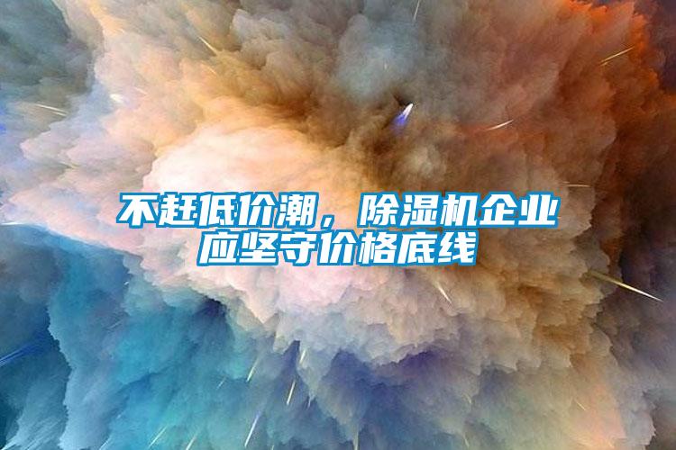 不趕低價(jià)潮，除濕機(jī)企業(yè)應(yīng)堅(jiān)守價(jià)格底線