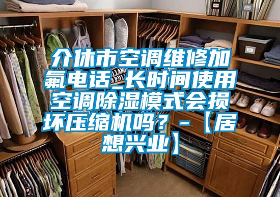 介休市空調(diào)維修加氟電話_長時間使用空調(diào)除濕模式會損壞壓縮機嗎？-【居想興業(yè)】