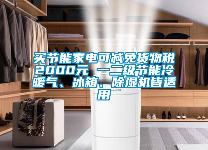 買節(jié)能家電可減免貨物稅2000元 一二級節(jié)能冷暖氣、冰箱、除濕機皆適用