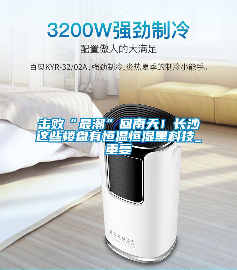 擊敗“最潮”回南天！長(zhǎng)沙這些樓盤有恒溫恒濕黑科技_重復(fù)