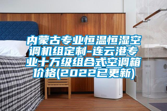 內(nèi)蒙古專業(yè)恒溫恒濕空調(diào)機(jī)組定制-連云港專業(yè)十萬級組合式空調(diào)箱價(jià)格(2022已更新)