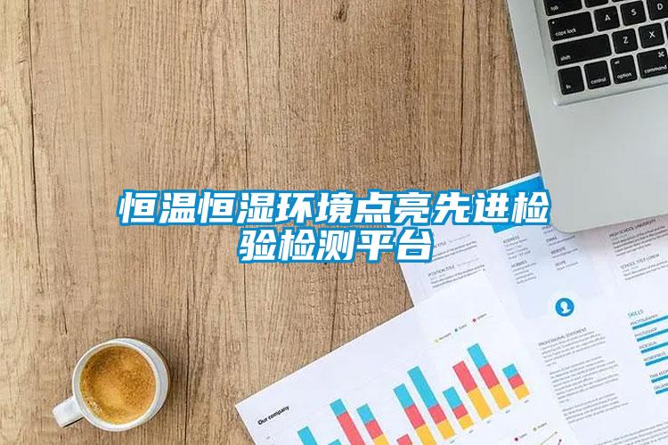 恒溫恒濕環(huán)境點(diǎn)亮先進(jìn)檢驗(yàn)檢測平臺