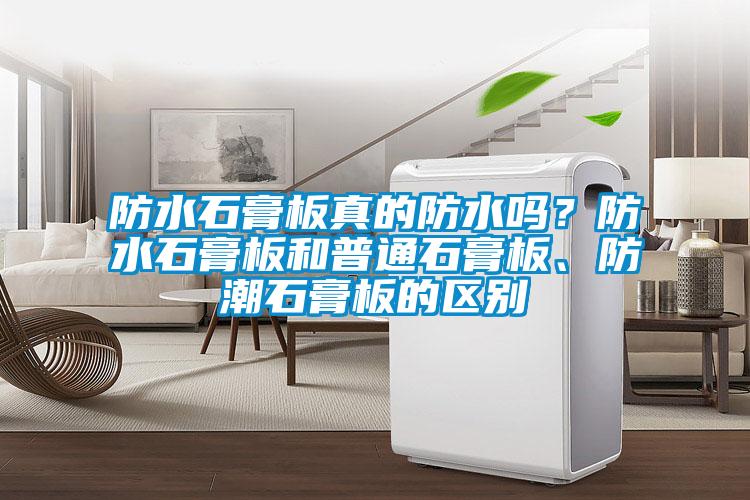 防水石膏板真的防水嗎？防水石膏板和普通石膏板、防潮石膏板的區(qū)別