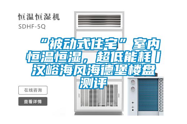 “被動(dòng)式住宅”室內(nèi)恒溫恒濕，超低能耗丨漢峪海風(fēng)海德堡樓盤(pán)測(cè)評(píng)