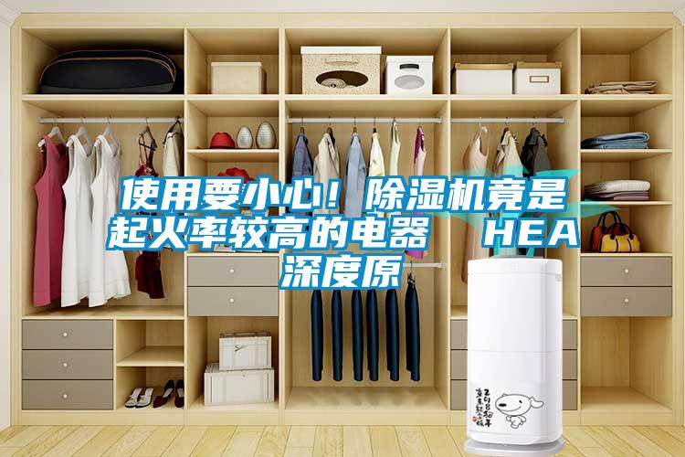 使用要小心！除濕機(jī)竟是起火率較高的電器  HEA深度原