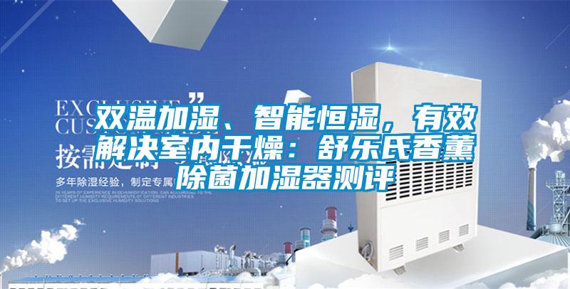 雙溫加濕、智能恒濕，有效解決室內(nèi)干燥：舒樂氏香薰除菌加濕器測評